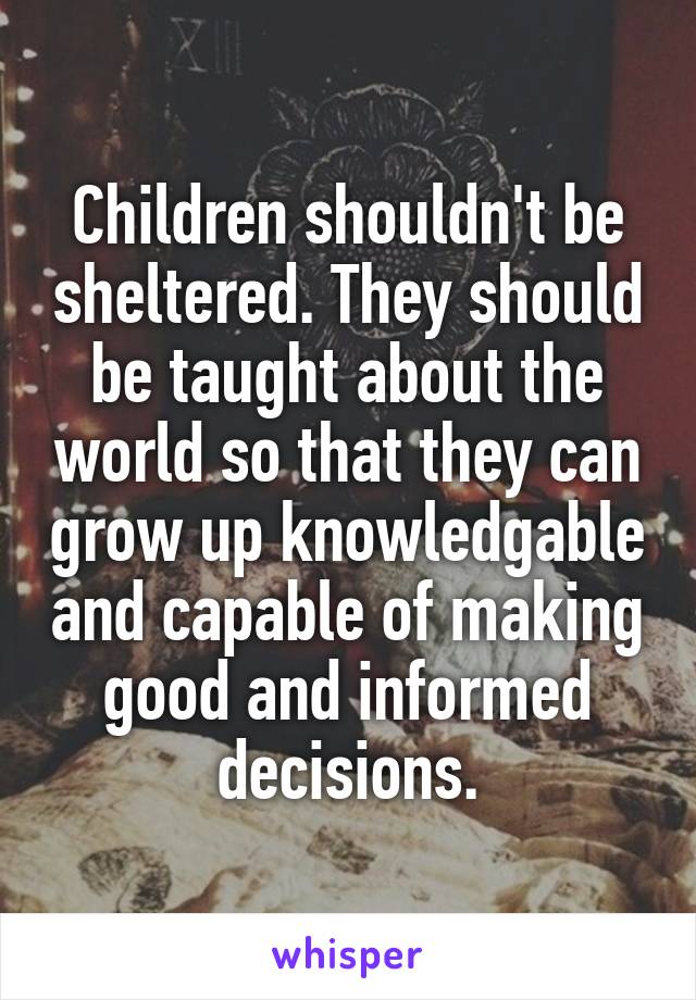 Children shouldn't be sheltered. They should be taught about the world so that they can grow up knowledgable and capable of making good and informed decisions.