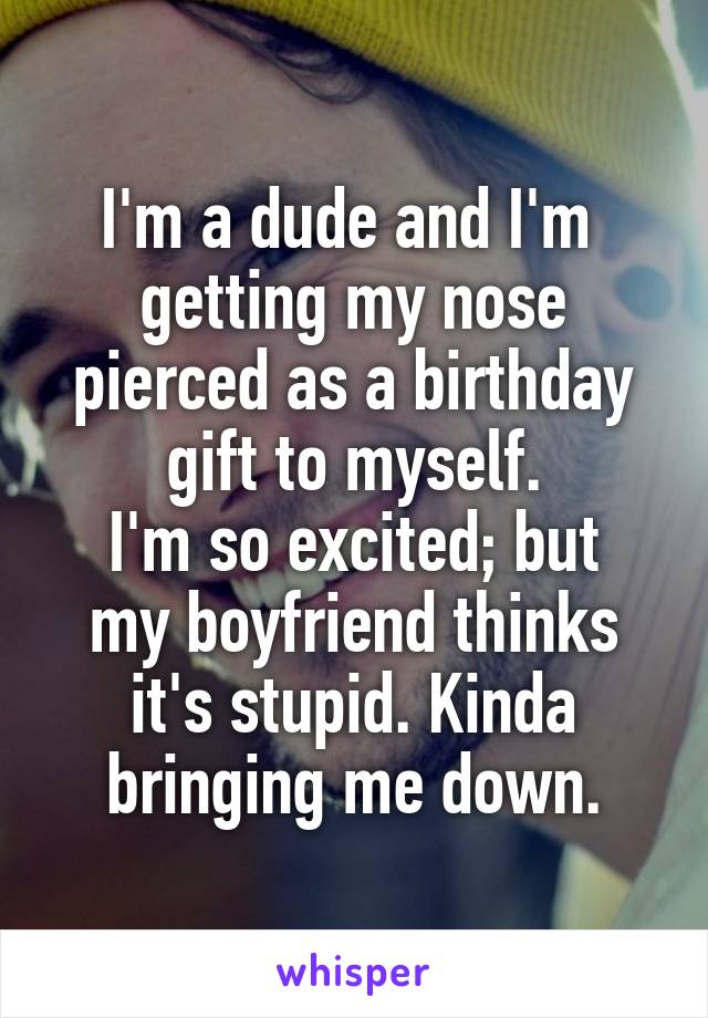 I'm a dude and I'm 
getting my nose pierced as a birthday gift to myself.
I'm so excited; but my boyfriend thinks it's stupid. Kinda bringing me down.