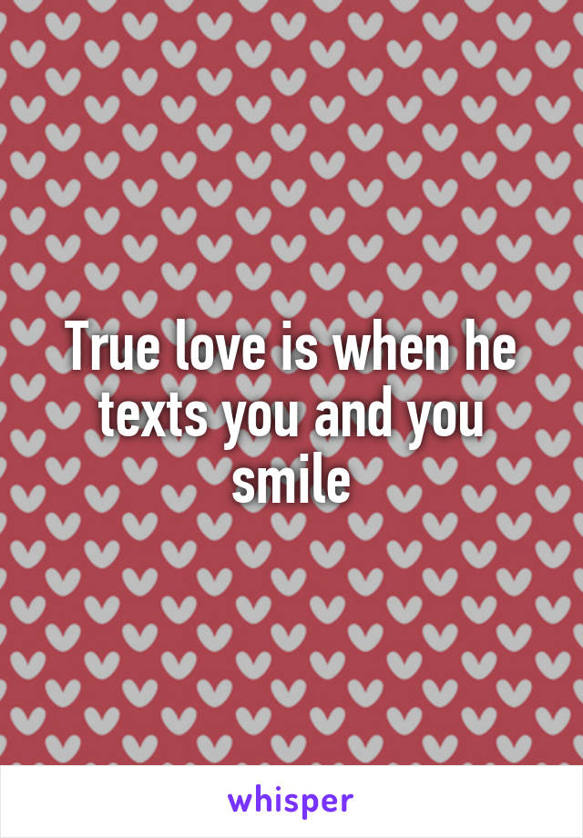 True love is when he texts you and you smile