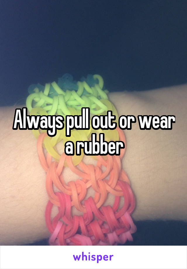 Always pull out or wear a rubber