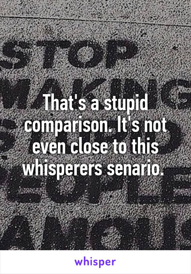 That's a stupid comparison. It's not even close to this whisperers senario. 