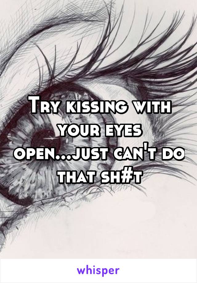 Try kissing with your eyes open...just can't do that sh#t