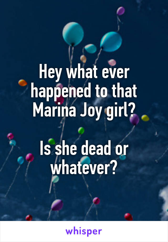 Hey what ever happened to that Marina Joy girl?

Is she dead or whatever?