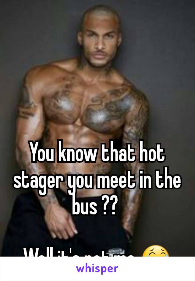 You know that hot stager you meet in the bus ?? 

Well it's not me 😂