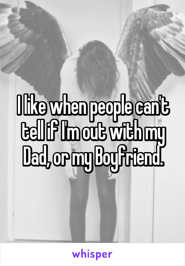 I like when people can't tell if I'm out with my Dad, or my Boyfriend.