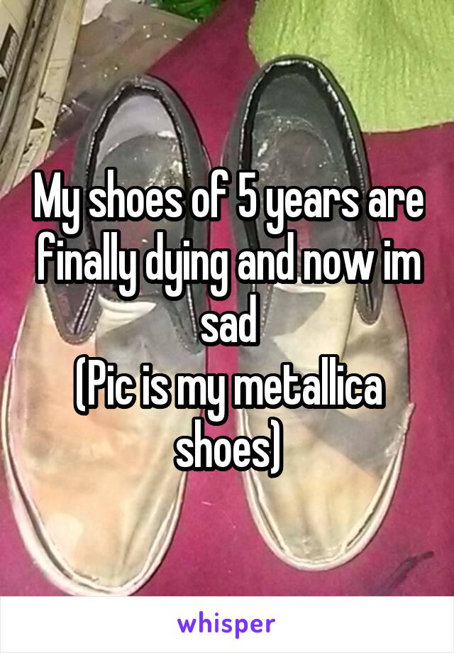 My shoes of 5 years are finally dying and now im sad
(Pic is my metallica shoes)