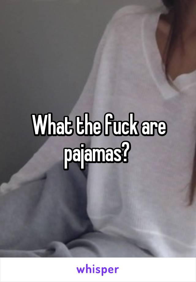 What the fuck are pajamas? 