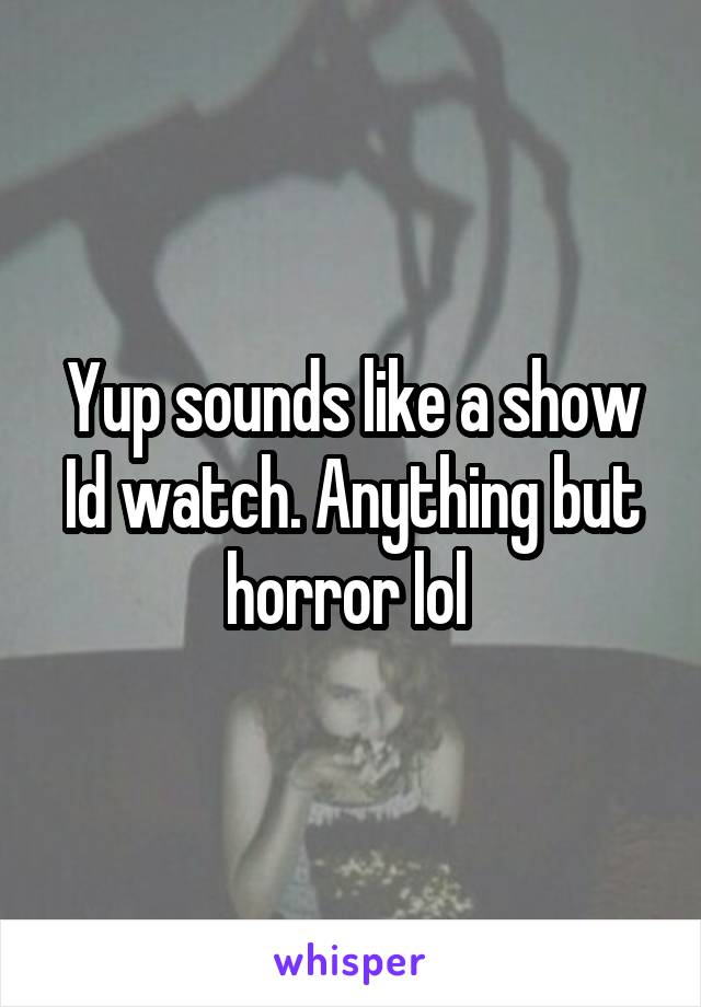 Yup sounds like a show Id watch. Anything but horror lol 