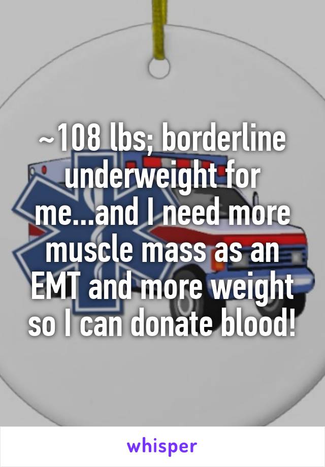 ~108 lbs; borderline underweight for me...and I need more muscle mass as an EMT and more weight so I can donate blood!