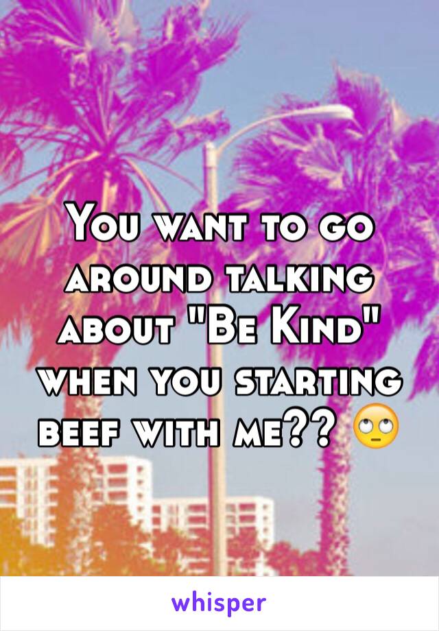 You want to go around talking about "Be Kind" when you starting beef with me?? 🙄