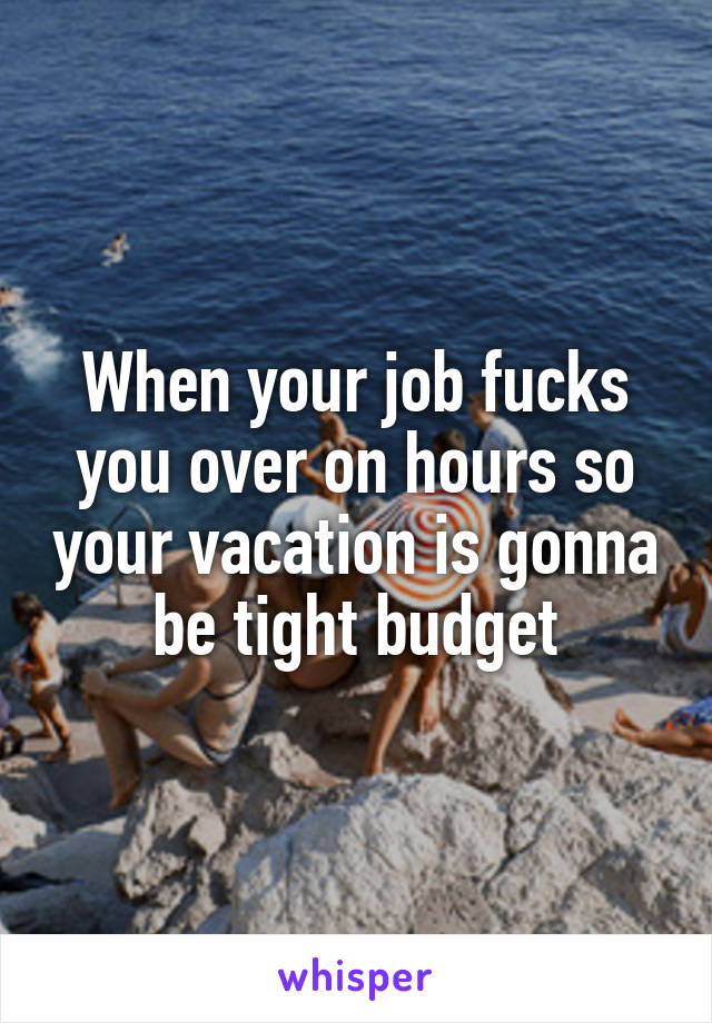 When your job fucks you over on hours so your vacation is gonna be tight budget