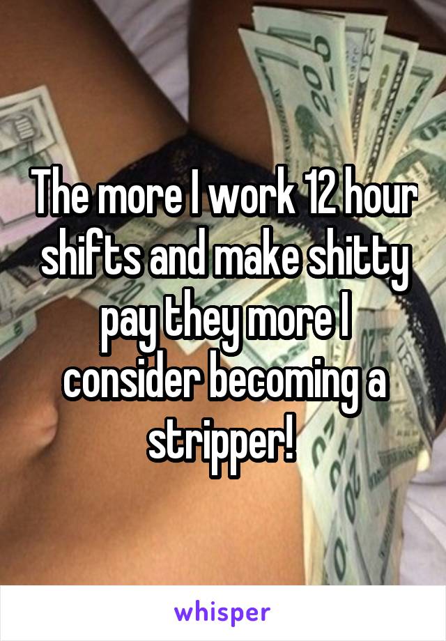 The more I work 12 hour shifts and make shitty pay they more I consider becoming a stripper! 