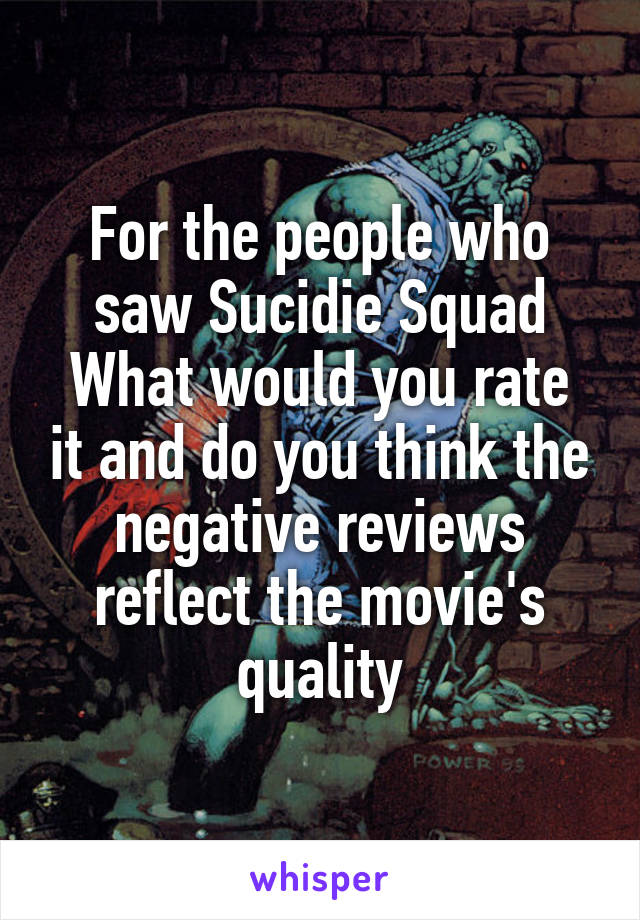 For the people who saw Sucidie Squad
What would you rate it and do you think the negative reviews reflect the movie's quality