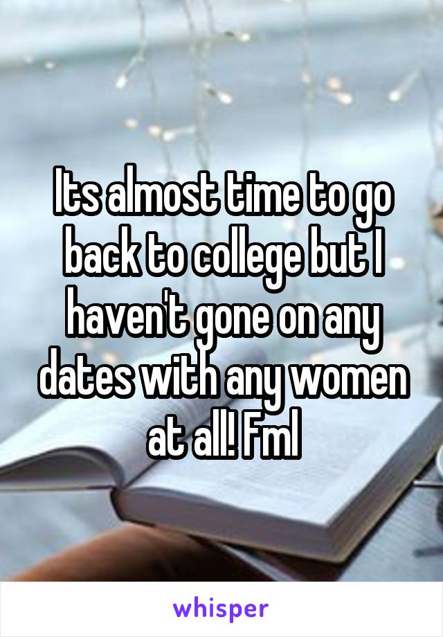 Its almost time to go back to college but I haven't gone on any dates with any women at all! Fml