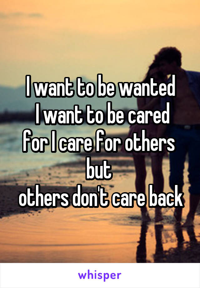 I want to be wanted
 I want to be cared for I care for others 
but 
others don't care back