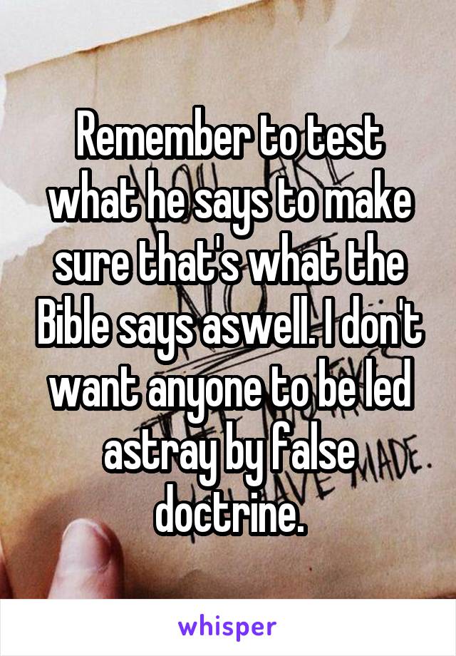 Remember to test what he says to make sure that's what the Bible says aswell. I don't want anyone to be led astray by false doctrine.