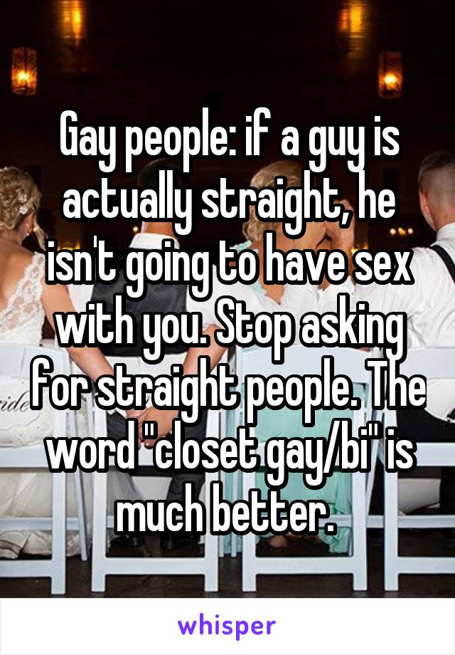 Gay people: if a guy is actually straight, he isn't going to have sex with you. Stop asking for straight people. The word "closet gay/bi" is much better. 