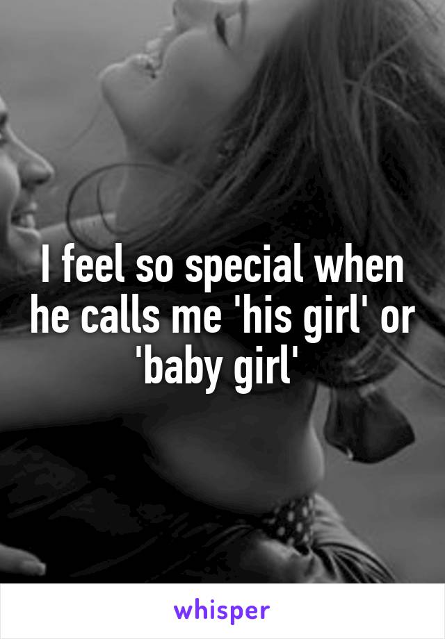 I feel so special when he calls me 'his girl' or 'baby girl' 