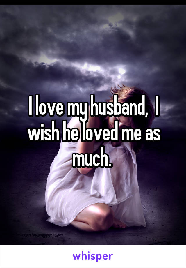 I love my husband,  I wish he loved me as much. 