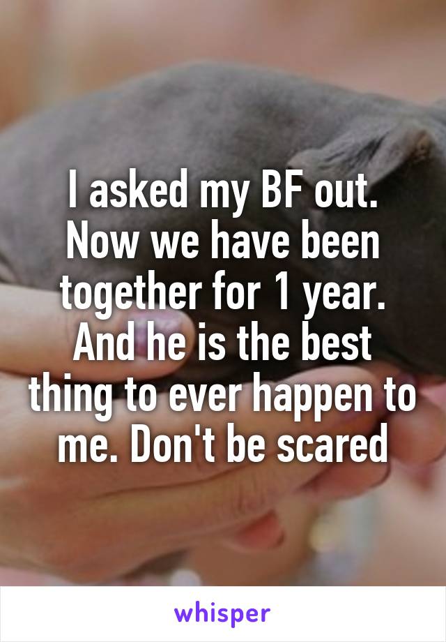 I asked my BF out. Now we have been together for 1 year. And he is the best thing to ever happen to me. Don't be scared