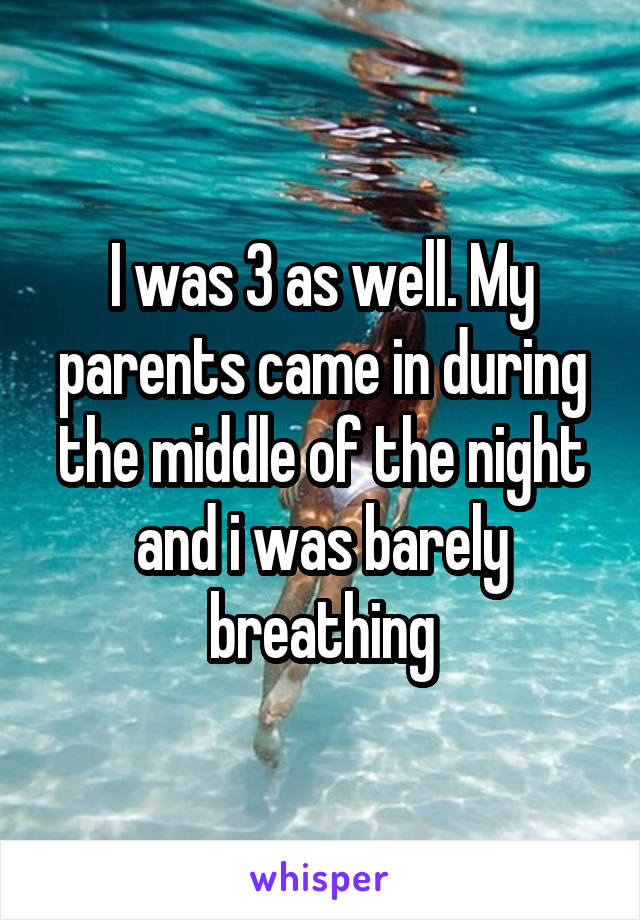 I was 3 as well. My parents came in during the middle of the night and i was barely breathing