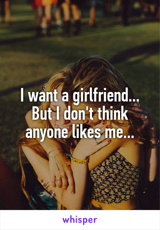 I want a girlfriend... But I don't think anyone likes me...