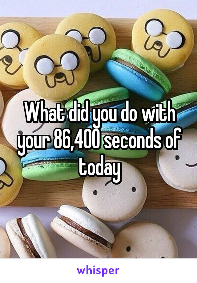 What did you do with your 86,400 seconds of today