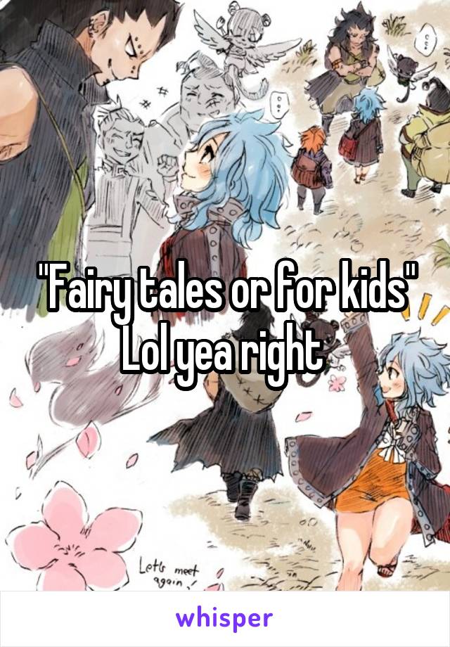 "Fairy tales or for kids"
Lol yea right 