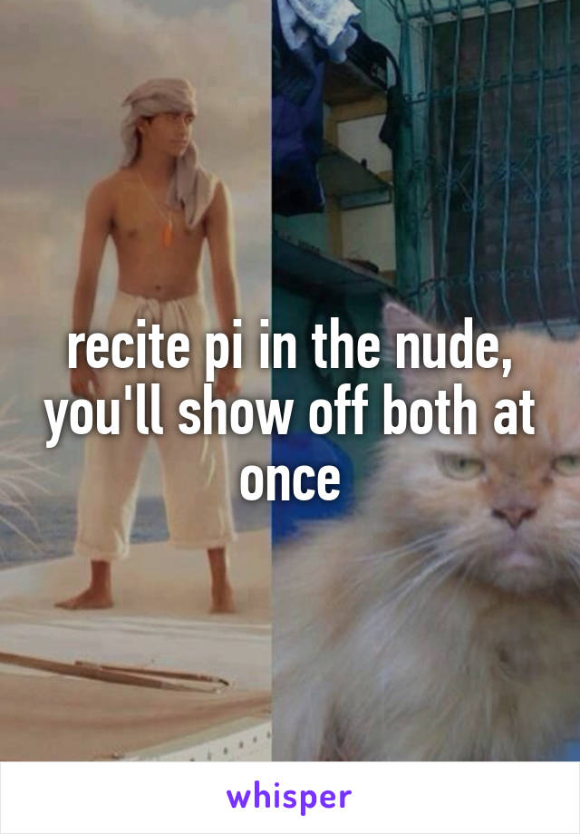 recite pi in the nude, you'll show off both at once