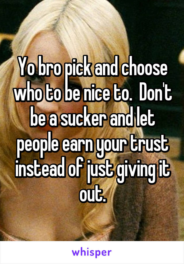 Yo bro pick and choose who to be nice to.  Don't be a sucker and let people earn your trust instead of just giving it out.