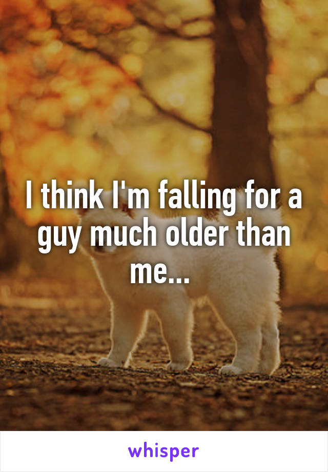 I think I'm falling for a guy much older than me... 