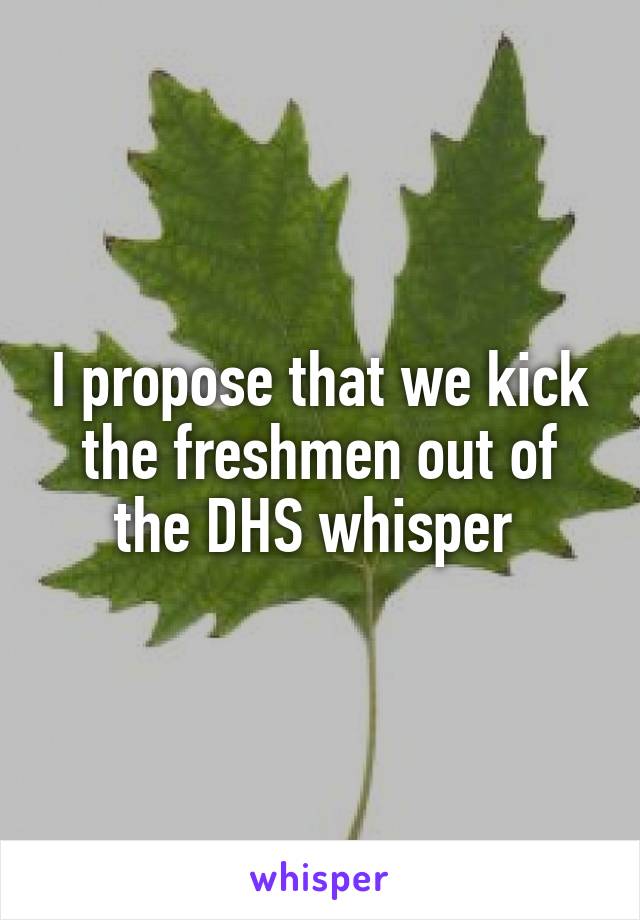 I propose that we kick the freshmen out of the DHS whisper 