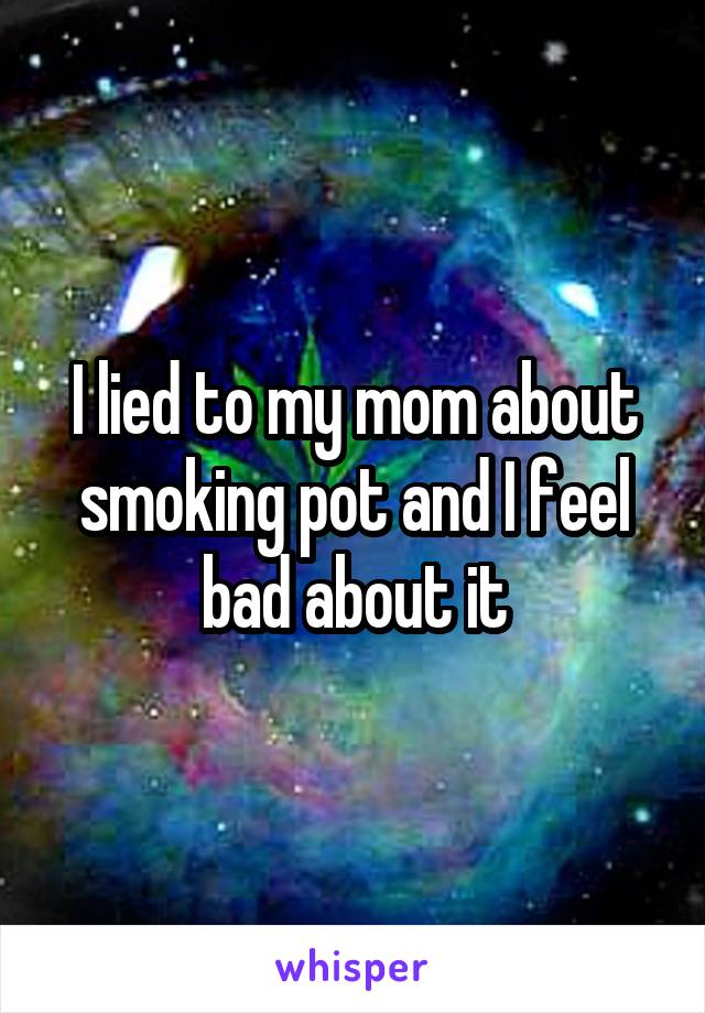 I lied to my mom about smoking pot and I feel bad about it