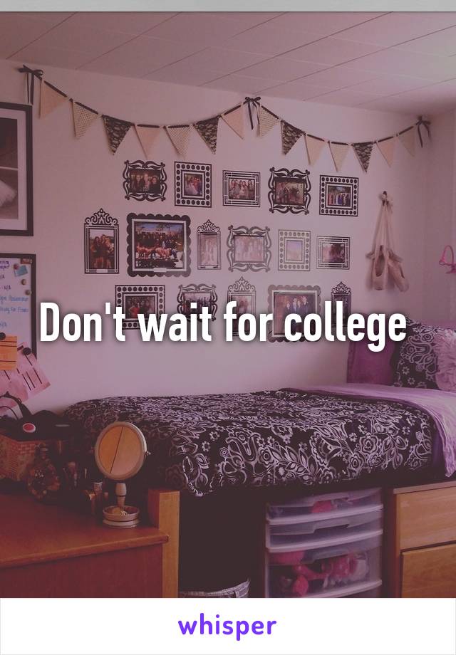 Don't wait for college 