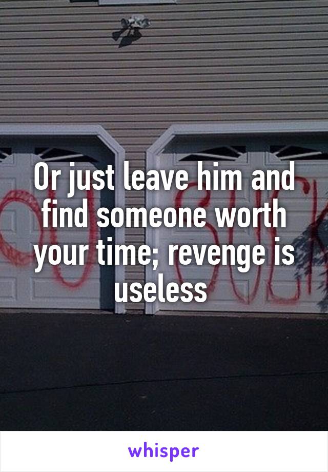 Or just leave him and find someone worth your time; revenge is useless 