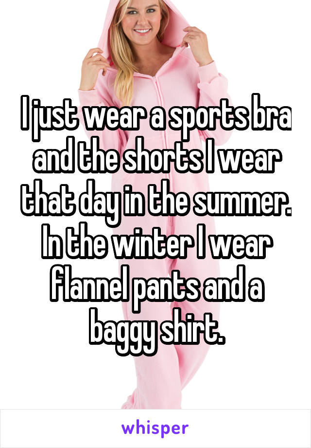 I just wear a sports bra and the shorts I wear that day in the summer. In the winter I wear flannel pants and a baggy shirt.