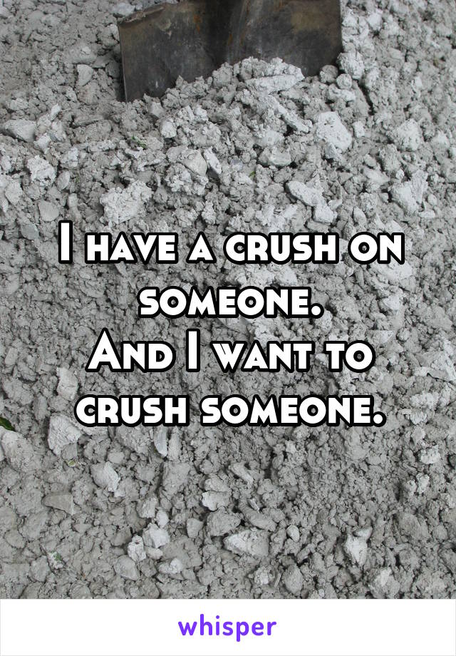 I have a crush on someone.
And I want to crush someone.