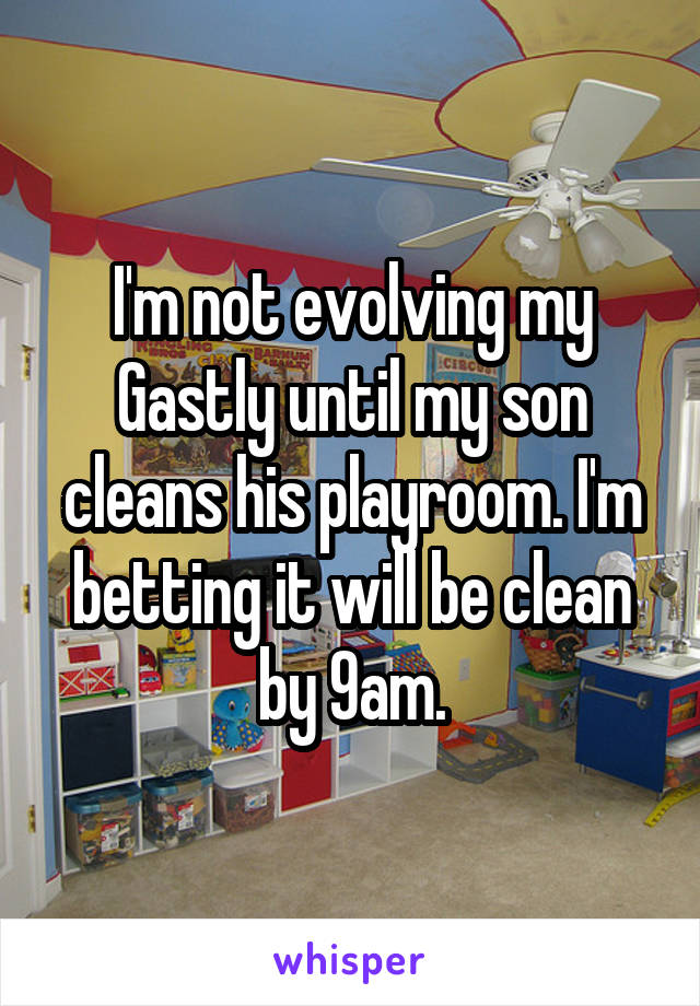 I'm not evolving my Gastly until my son cleans his playroom. I'm betting it will be clean by 9am.