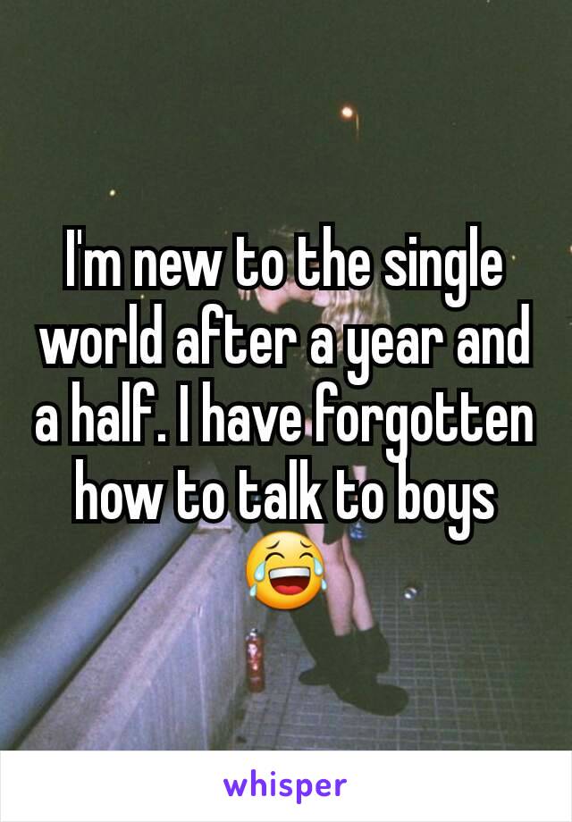 I'm new to the single world after a year and a half. I have forgotten how to talk to boys 😂