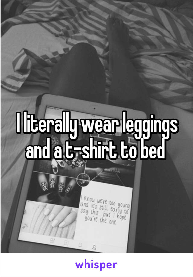 I literally wear leggings and a t-shirt to bed 