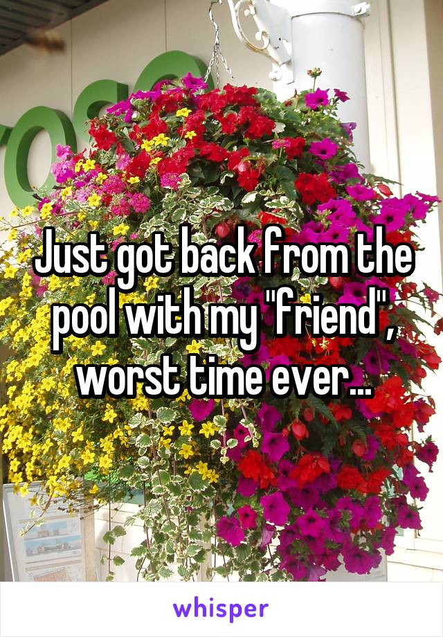 Just got back from the pool with my "friend", worst time ever...