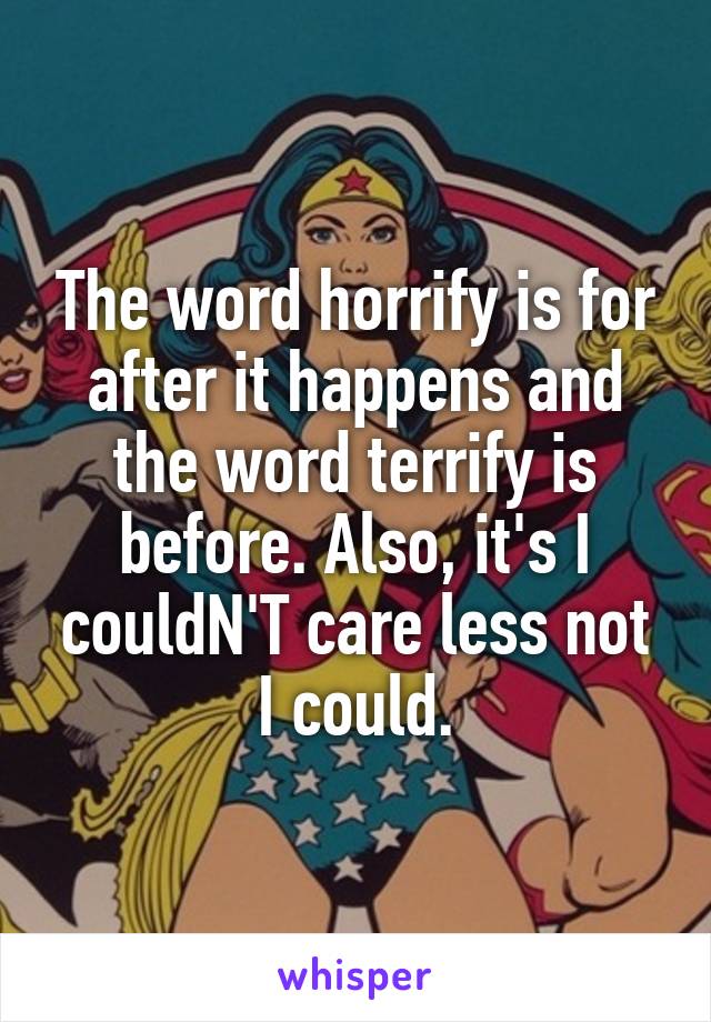 The word horrify is for after it happens and the word terrify is before. Also, it's I couldN'T care less not I could.