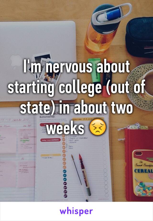 I'm nervous about starting college (out of state) in about two weeks 😣 