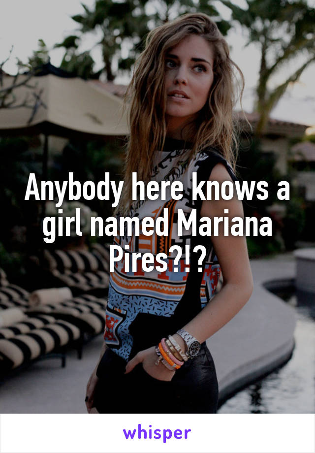 Anybody here knows a girl named Mariana Pires?!?