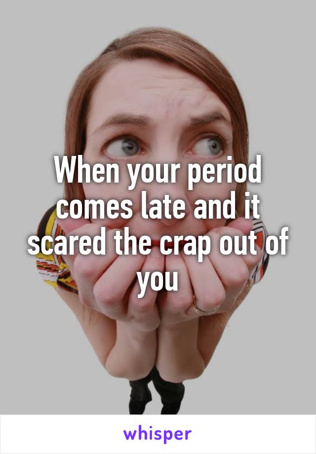 When your period comes late and it scared the crap out of you