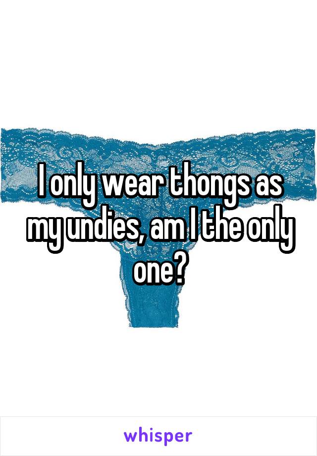 I only wear thongs as my undies, am I the only one?