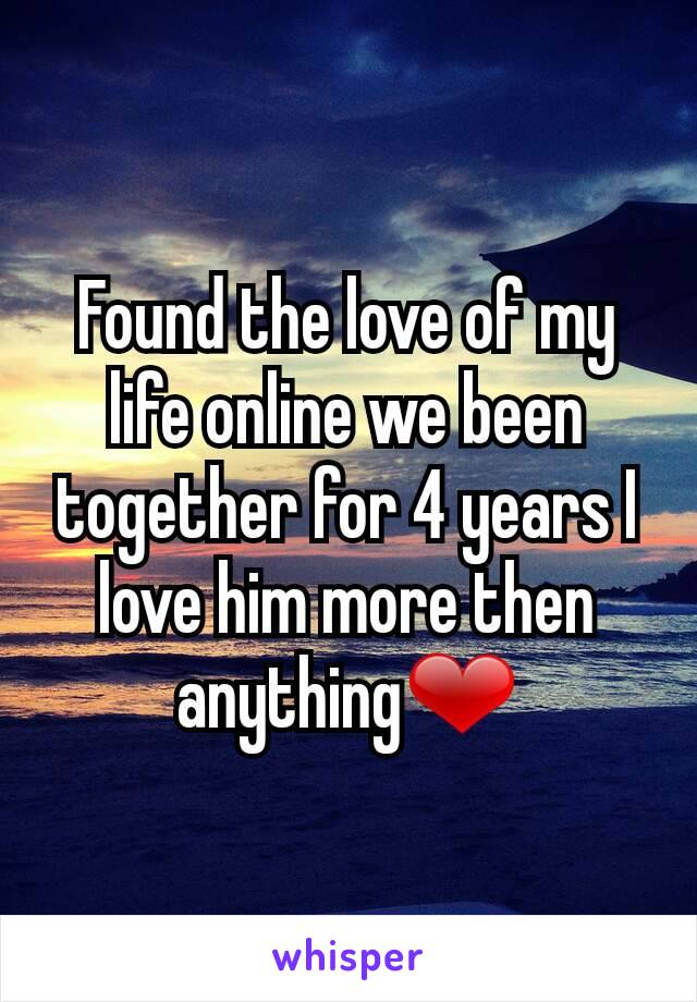 Found the love of my life online we been  together for 4 years I love him more then anything❤