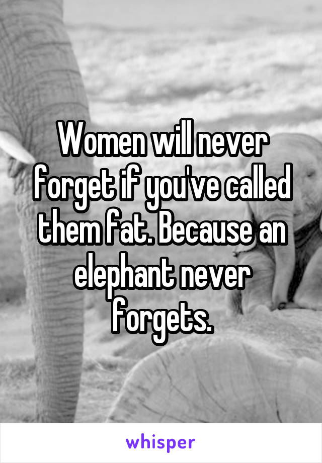 Women will never forget if you've called them fat. Because an elephant never forgets.