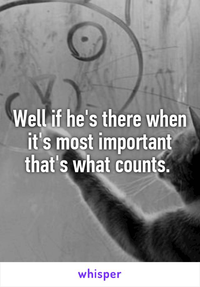 Well if he's there when it's most important that's what counts. 