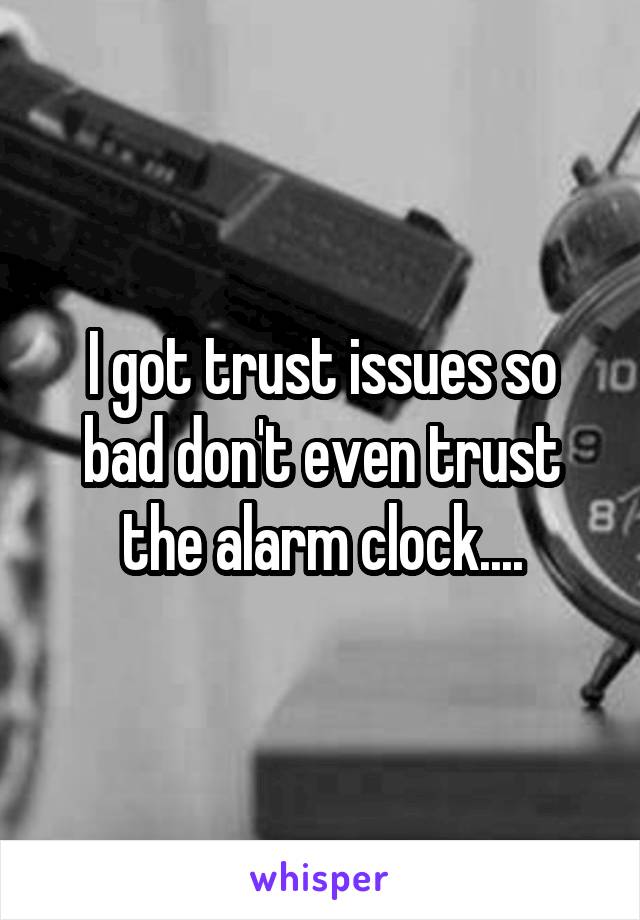 I got trust issues so bad don't even trust the alarm clock....